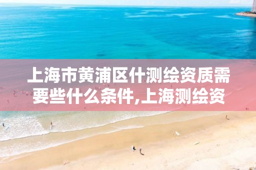 上海市黄浦区什测绘资质需要些什么条件,上海测绘资质单位。