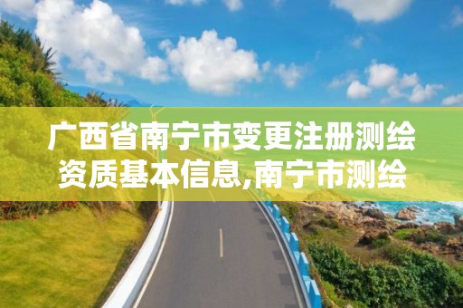 广西省南宁市变更注册测绘资质基本信息,南宁市测绘地理信息中心。