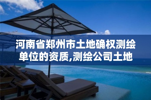 河南省郑州市土地确权测绘单位的资质,测绘公司土地确权违法案例。