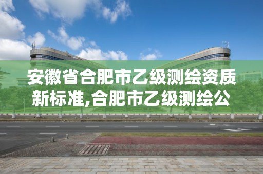 安徽省合肥市乙级测绘资质新标准,合肥市乙级测绘公司。