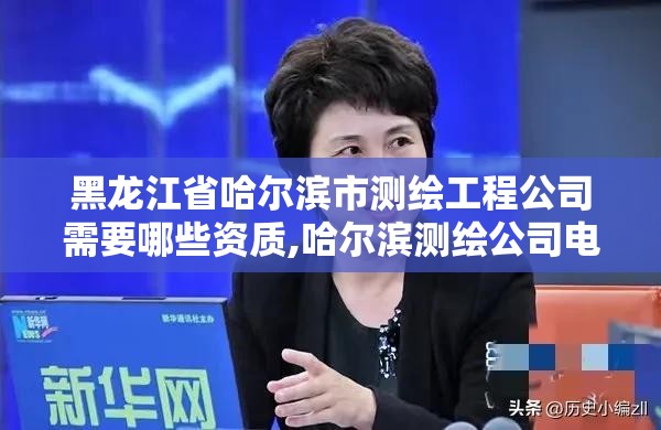 黑龙江省哈尔滨市测绘工程公司需要哪些资质,哈尔滨测绘公司电话。