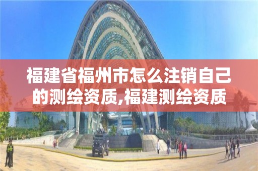 福建省福州市怎么注销自己的测绘资质,福建测绘资质公司。