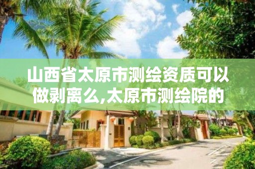 山西省太原市测绘资质可以做剥离么,太原市测绘院的上级单位。