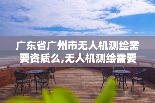 广东省广州市无人机测绘需要资质么,无人机测绘需要考证吗。