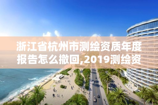 浙江省杭州市测绘资质年度报告怎么撤回,2019测绘资质年审政策。