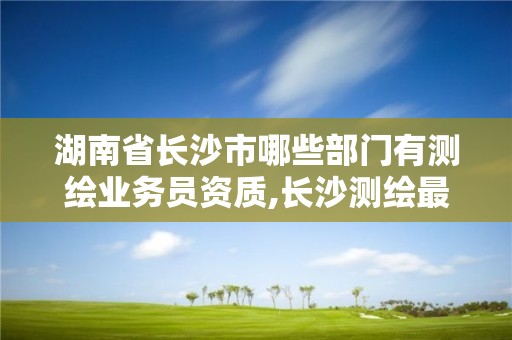 湖南省长沙市哪些部门有测绘业务员资质,长沙测绘最新招聘。