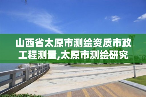 山西省太原市测绘资质市政工程测量,太原市测绘研究院单位怎么样。