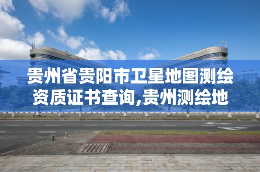 贵州省贵阳市卫星地图测绘资质证书查询,贵州测绘地理信息公司。