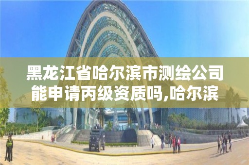 黑龙江省哈尔滨市测绘公司能申请丙级资质吗,哈尔滨测绘局属于什么单位。