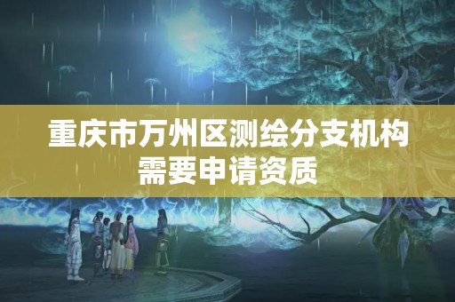 重庆市万州区测绘分支机构需要申请资质