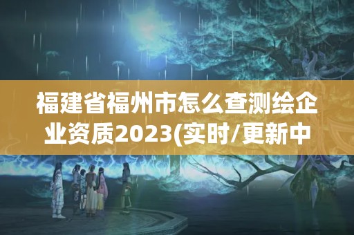 福建省福州市怎么查测绘企业资质2023(实时/更新中)