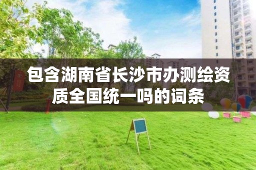 包含湖南省长沙市办测绘资质全国统一吗的词条