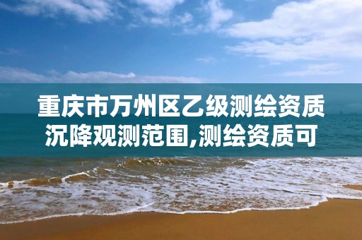 重庆市万州区乙级测绘资质沉降观测范围,测绘资质可以做沉降观测吗。