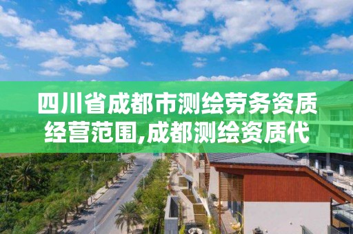 四川省成都市测绘劳务资质经营范围,成都测绘资质代办公司。