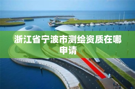 浙江省宁波市测绘资质在哪申请