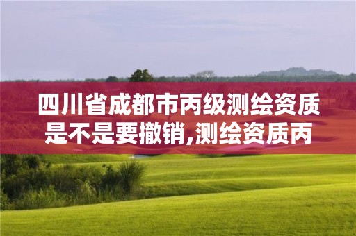 四川省成都市丙级测绘资质是不是要撤销,测绘资质丙级什么意思。