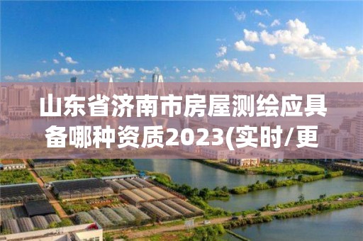 山东省济南市房屋测绘应具备哪种资质2023(实时/更新中)