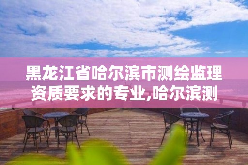 黑龙江省哈尔滨市测绘监理资质要求的专业,哈尔滨测绘内业招聘。