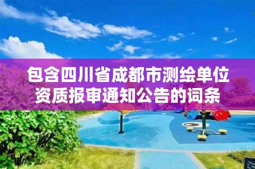 包含四川省成都市测绘单位资质报审通知公告的词条