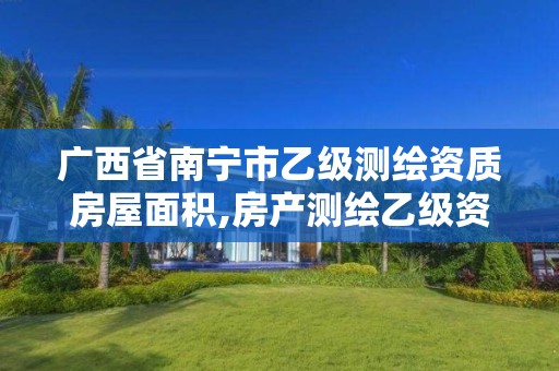 广西省南宁市乙级测绘资质房屋面积,房产测绘乙级资质可以测绘的面积是多少。