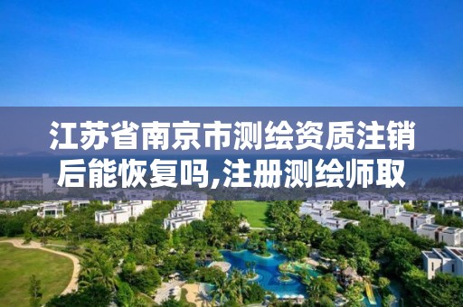 江苏省南京市测绘资质注销后能恢复吗,注册测绘师取消与资质挂钩后的影响。