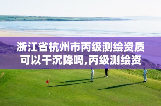 浙江省杭州市丙级测绘资质可以干沉降吗,丙级测绘资质可以做基坑监测吗。