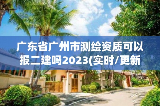 广东省广州市测绘资质可以报二建吗2023(实时/更新中)