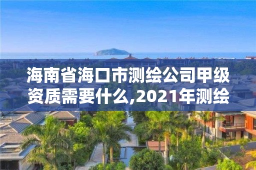 海南省海口市测绘公司甲级资质需要什么,2021年测绘甲级资质申报条件。