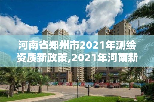 河南省郑州市2021年测绘资质新政策,2021年河南新测绘资质办理。