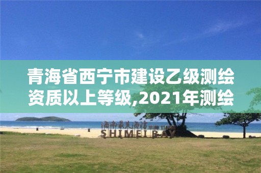 青海省西宁市建设乙级测绘资质以上等级,2021年测绘乙级资质申报条件。