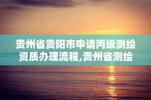 贵州省贵阳市申请丙级测绘资质办理流程,贵州省测绘项目备案管理规定。