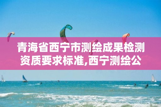 青海省西宁市测绘成果检测资质要求标准,西宁测绘公司联系方式。