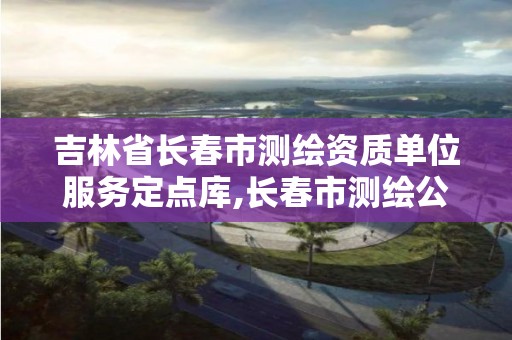 吉林省长春市测绘资质单位服务定点库,长春市测绘公司招聘。