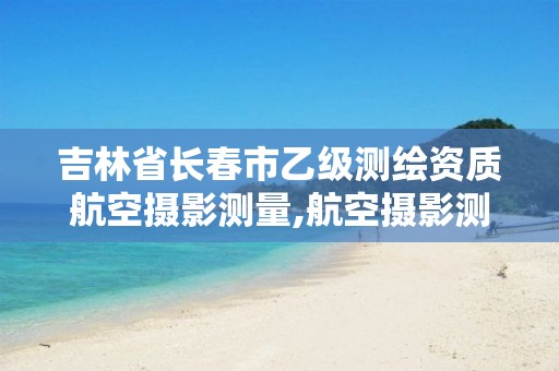 吉林省长春市乙级测绘资质航空摄影测量,航空摄影测量资质申请。