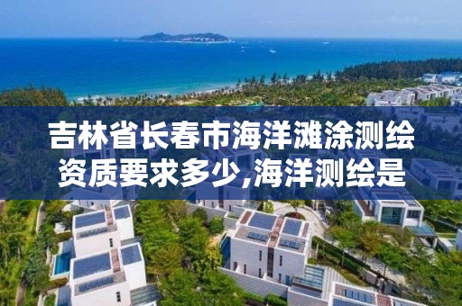 吉林省长春市海洋滩涂测绘资质要求多少,海洋测绘是干什么的。