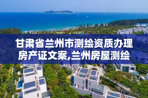 甘肃省兰州市测绘资质办理房产证文案,兰州房屋测绘公司。