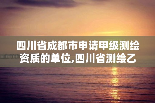 四川省成都市申请甲级测绘资质的单位,四川省测绘乙级资质条件。