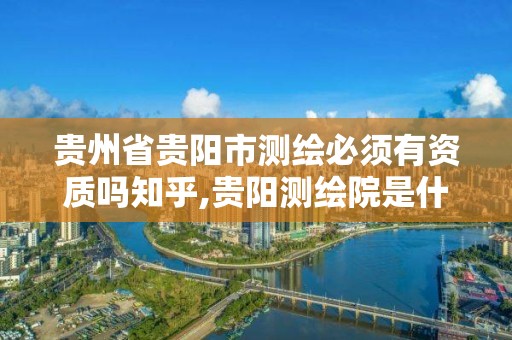 贵州省贵阳市测绘必须有资质吗知乎,贵阳测绘院是什么单位。