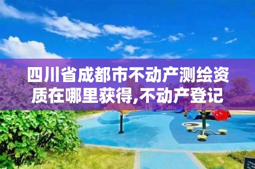 四川省成都市不动产测绘资质在哪里获得,不动产登记测绘成果管理办法。