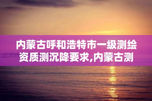 内蒙古呼和浩特市一级测绘资质测沉降要求,内蒙古测绘资质延期公告。