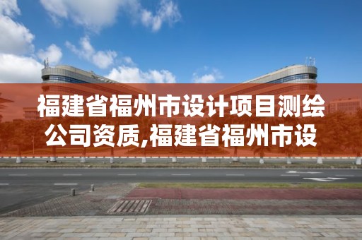 福建省福州市设计项目测绘公司资质,福建省福州市设计项目测绘公司资质公示。