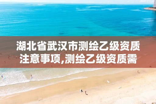 湖北省武汉市测绘乙级资质注意事项,测绘乙级资质需要多少专业人员。