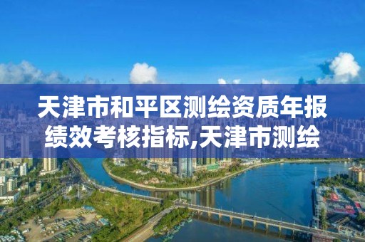 天津市和平区测绘资质年报绩效考核指标,天津市测绘院有限公司资质。