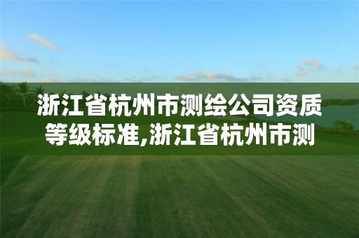 浙江省杭州市测绘公司资质等级标准,浙江省杭州市测绘公司资质等级标准是什么。