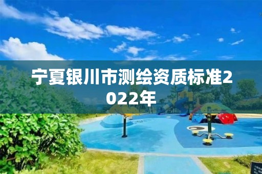 宁夏银川市测绘资质标准2022年