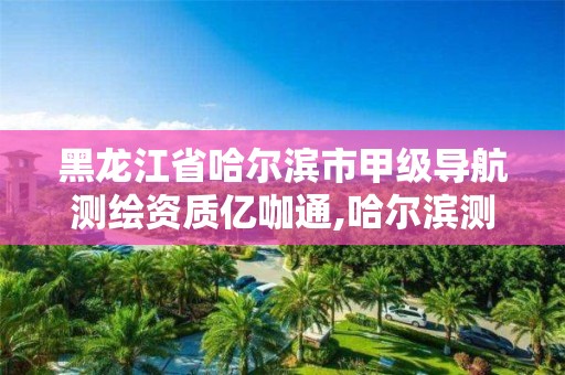 黑龙江省哈尔滨市甲级导航测绘资质亿咖通,哈尔滨测绘院地址。