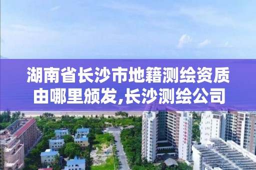 湖南省长沙市地籍测绘资质由哪里颁发,长沙测绘公司资质有哪家。