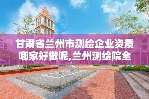 甘肃省兰州市测绘企业资质哪家好做呢,兰州测绘院全称。