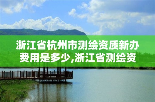 浙江省杭州市测绘资质新办费用是多少,浙江省测绘资质管理实施细则。