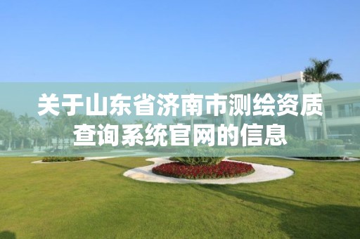 关于山东省济南市测绘资质查询系统官网的信息